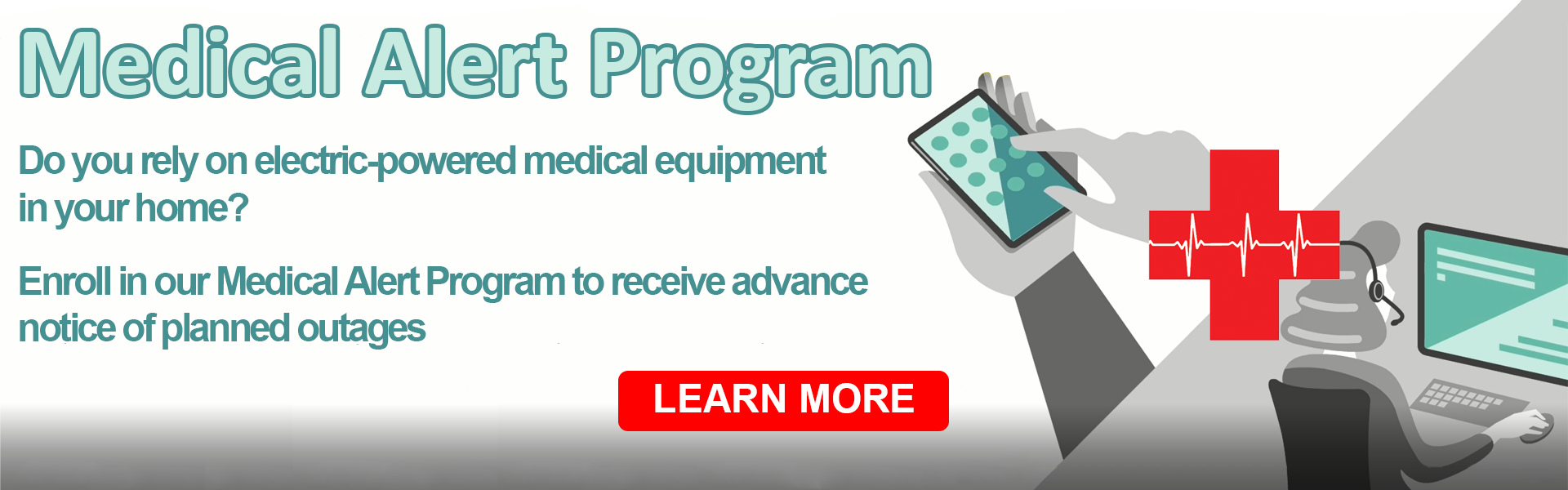Medical Alert Program - Do you rely on electric-powered medical equipment in your home? Enroll in our Medical Alert Program to receive advance notice of planned outages. LEARN MORE