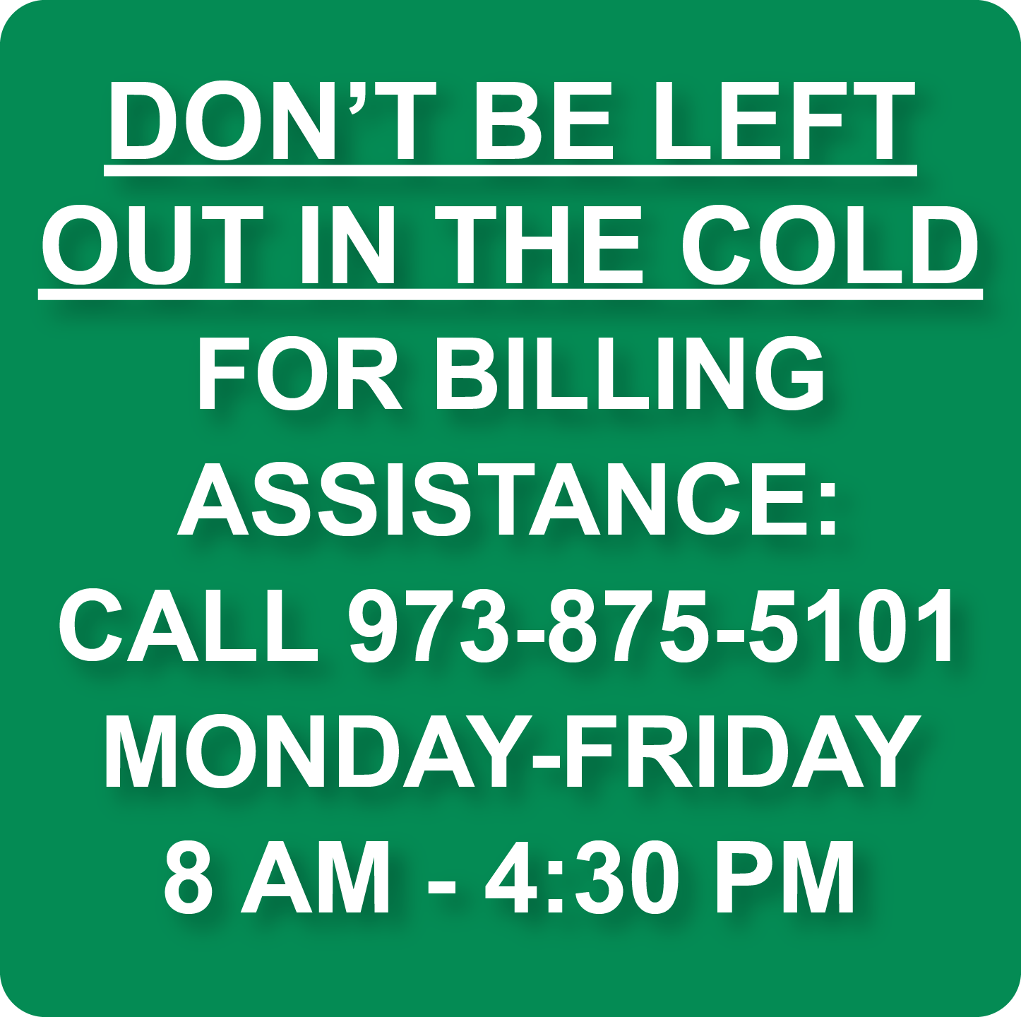 DON'T BE LEFT OUT IN THE COLD. FOR BILLING ASSISTANCE: CALL 973-875-5101. MONDAY-FRIDAY, 8 AM - 4:30 PM