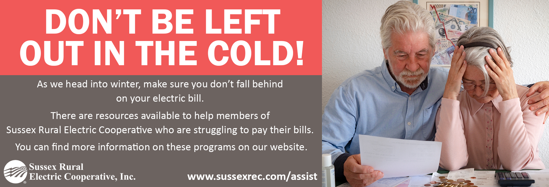 DON'T BE LEFT OUT IN THE COLD! As we head into winter, make sure you don't fall behind on your electric bill. There are resources available to help members of Sussex Rural Electric Cooperative who are struggling to pay their bills. You can find more information on these programs on our website. www.sussexrec.com/assist
