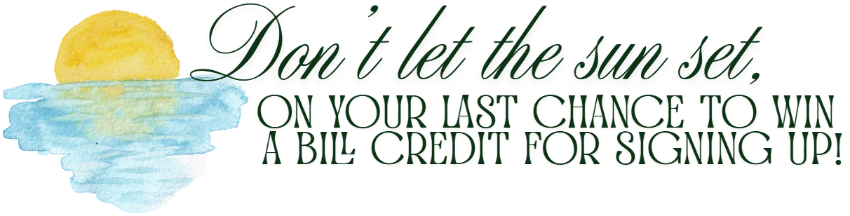 Don't let the sun set ON YOUR LAST CHANCE TO WIN A BILL CREDIT FOR SIGNING UP!