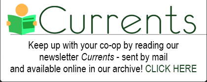 CURRENTS - Keep up with your co-op by reading our newsletter Currents - sent by mail and available online in our archive! CLICK HERE