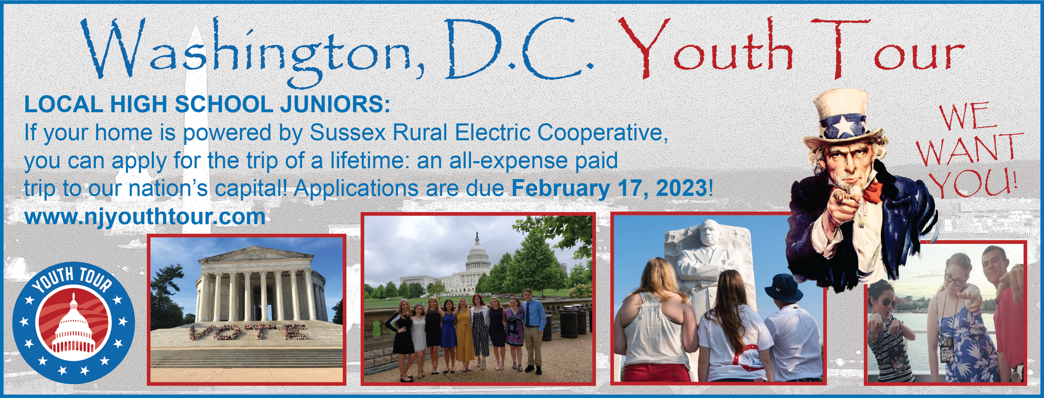 A black and white background image of Washington, D.C. with photos from past Youth Tour trips in the foreground. Text reads: "Washington, D.C. Youth Tour. LOCAL HIGH SCHOOL JUNIORS: If your home is powered by Sussex Rural Electric Cooperative, you can apply for the trip of a lifetime: an all-expense-paid trip to our nation's capital! Applications are due February 17, 2023! www.njyouthtour.com" An image of Uncle Sam is displayed on the right side, alongisde text reading "WE WANT YOU!"